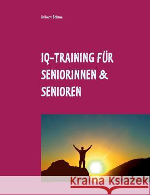 IQ-Training für Seniorinnen & Senioren: Für Ihre geistige Fitness im Alter Aribert Böhme 9783748101628