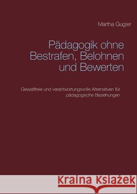 Pädagogik ohne bestrafen, belohnen und bewerten: Gewaltfreie und verantwortungsvolle Alternativen für pädagogische Beziehungen Gugler, Martha 9783748101789