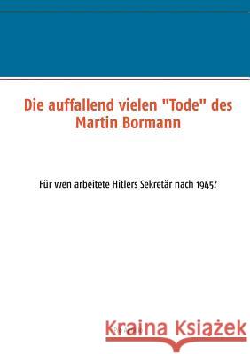 Die auffallend vielen Tode des Martin Bormann: Für wen arbeitete Hitlers Sekretär nach 1945? Mühlhäuser, Alfred H. 9783748108092 Books on Demand