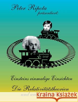 Einsteins einmalige Einsichten: Die Relativitätstheorien und wie es dazu kam Ripota, Peter 9783748112082