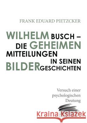 Wilhelm Busch - Die geheimen Mitteilungen in seinen Bildergeschichten: Versuch einer psychologischen Deutung Frank Eduard Pietzcker 9783748112921