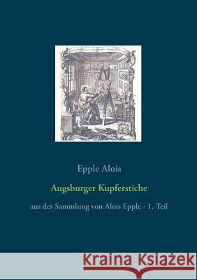 Augsburger Kupferstiche: aus der Sammlung von Alois Epple - 1. Teil Alois, Epple 9783748116455 Books on Demand