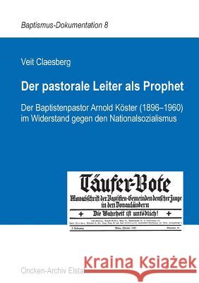 Der pastorale Leiter als Prophet: Der Baptistenpastor Arnold Köster (1896-1960) im Widerstand gegen den Nationalsozialismus Veit Claesberg 9783748117155