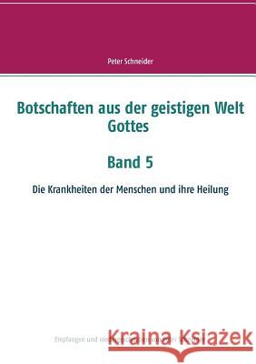 Botschaften aus der geistigen Welt Gottes Band 5: Die Krankheiten der Menschen und ihre Heilung Schneider, Peter 9783748118602