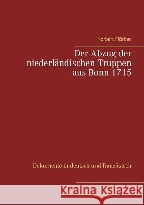 Der Abzug der niederländischen Truppen aus Bonn 1715: Dokumente in deutsch und französisch Norbert Flörken 9783748126027 Books on Demand