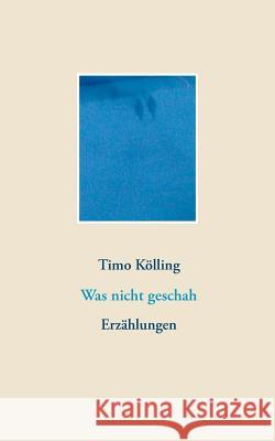 Was nicht geschah: Erzählungen Kölling, Timo 9783748126621 Books on Demand