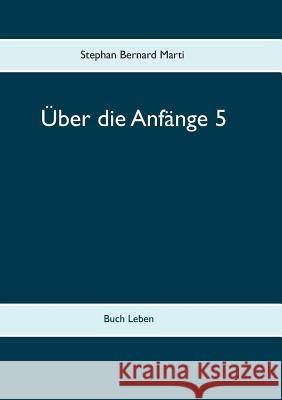 Über die Anfänge 5: Buch Leben Stephan Bernard Marti 9783748127871