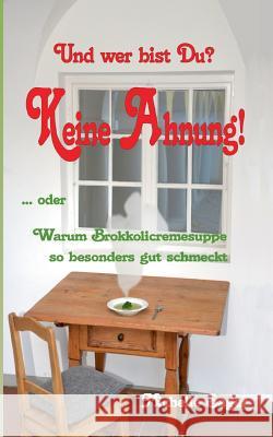 Und wer bist Du? Keine Ahnung!: Oder warum Brokkolicremesuppe so besonders gut schmeckt Michelle Sager 9783748129905