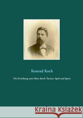 Die Erziehung zum Mute durch Turnen, Spiel und Sport: Die geistige Seite der Leibesübungen Konrad Koch 9783748140016 Books on Demand