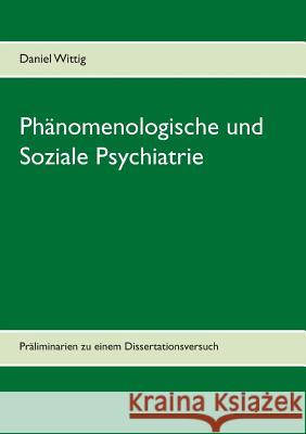 Phänomenologische und Soziale Psychiatrie: Präliminarien zu einem Dissertationsversuch Daniel Wittig 9783748140092 Books on Demand