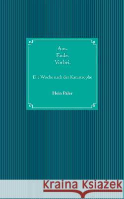 Aus.Ende.Vorbei.: Die Woche nach der Katastrophe Hein Paler 9783748140788