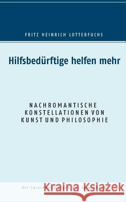 Hilfsbedürftige helfen mehr: Nachromantische Konstellationen von Kunst und Philosophie Lotterfuchs, Fritz Heinrich 9783748144526