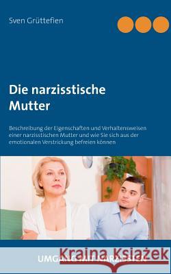 Die narzisstische Mutter: Beschreibung der Eigenschaften und Verhaltensweisen einer narzisstischen Mutter und wie Sie sich aus der emotionalen V Grüttefien, Sven 9783748148753 Books on Demand