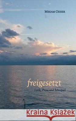 freigesetzt: Lyrik, Prosa und Schnipsel Geiser, Miriam 9783748148876 Books on Demand