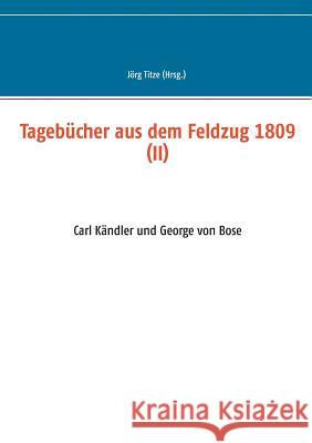 Tagebücher aus dem Feldzug 1809 (II): Carl Kändler und George von Bose Jörg Titze 9783748150046