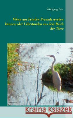 Wenn aus Feinden Freunde werden können oder Lehrstunden aus dem Reich der Tiere: tiefgründige Tiergeschichten Wolfgang Pein 9783748157410