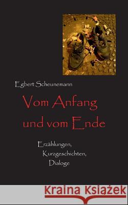 Vom Anfang und vom Ende: Erzählungen, Kurzgeschichten, Dialoge Scheunemann, Egbert 9783748157939 Books on Demand