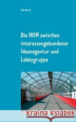 Die INSM zwischen interessengebundener Ideenagentur und Lobbygruppe: Master-Arbeit im Studienfach Politische Kommunikation Ehrich, Udo 9783748159292 Books on Demand