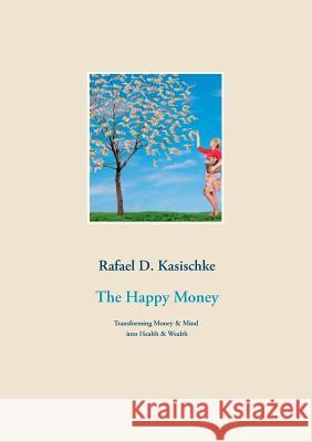 The Happy Money: Transforming Money & Mind into Health & Wealth Kasischke, Rafael D. 9783748163022