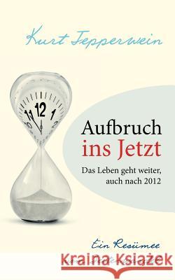 Aufbruch ins Jetzt: Das Leben geht weiter, auch nach 2012: Ein Resümee vom Zeitenwandel Tepperwein, Kurt 9783748165262 Books on Demand