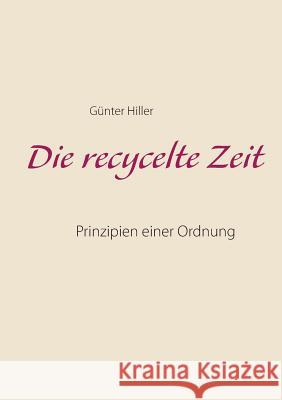 Die recycelte Zeit: Prinzipien einer Ordnung Hiller, Günter 9783748166269