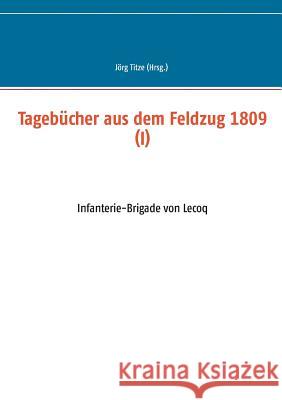Tagebücher aus dem Feldzug 1809 (I): Infanterie-Brigade von Lecoq Titze, Jörg 9783748166504