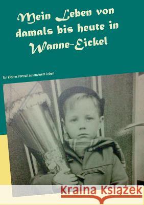 Mein Leben von damals bis heute in Wanne-Eickel: Ein kleines Portrait aus meinem Leben Peter Grande 9783748166849 Books on Demand