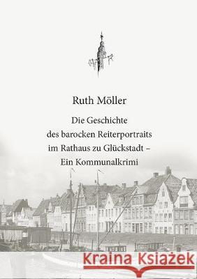 Die Geschichte des barocken Reiterportraits im Rathaus zu Glückstadt: Ein Kommunalkrimi Ruth Möller, Christian Boldt, Norbert Meinert 9783748167075