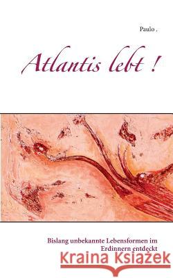 Atlantis lebt !: Bislang unbekannte Lebensformen im Erdinnern entdeckt Paulo 9783748167792
