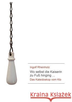 Wo selbst die Kaiserin zu Fuß hinging: Das Kaleidoskop vom Klo Ingolf Rheinholz 9783748168867 Books on Demand