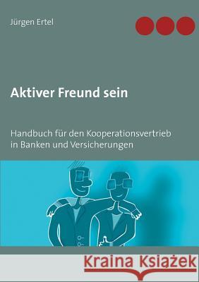 Aktiver Freund sein: Handbuch für den Kooperationsvertrieb in Banken und Versicherungen Ertel, Jürgen 9783748170945 Books on Demand