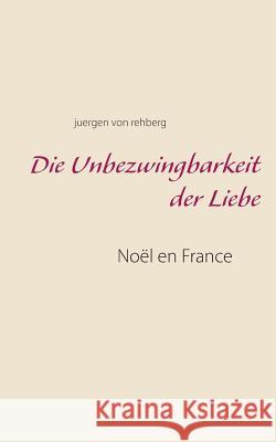 Die Unbezwingbarkeit der Liebe: Noël en France Juergen Von Rehberg 9783748171102