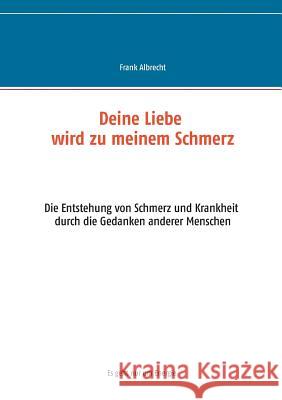 Deine Liebe wird zu meinem Schmerz: Die Entstehung von Schmerz und Krankheit durch die Gedanken anderer Menschen Albrecht, Frank 9783748174714 Books on Demand