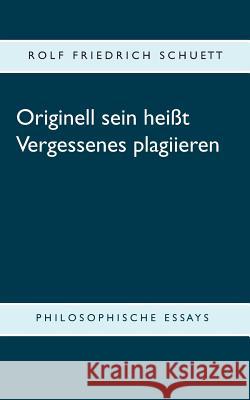 Originell sein heißt Vergessenes plagiieren: Philosophische Essays Schuett, Rolf Friedrich 9783748175292 Books on Demand