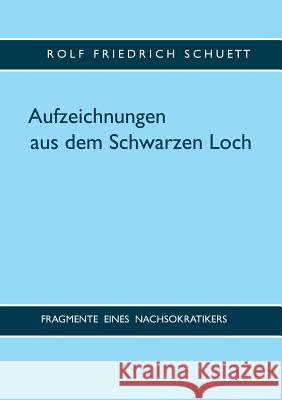 Aufzeichnungen aus dem Schwarzen Loch: Fragmente eines Nachsokratikers Schuett, Rolf Friedrich 9783748191407 Books on Demand