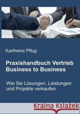 Praxishandbuch Vertrieb Business to Business: Wie Sie Lösungen, Leistungen und Projekte verkaufen Karlheinz Pflug 9783748191858