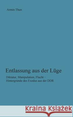 Entlassung aus der Lüge: Diktatur, Manipulation, Flucht - Hintergründe des Exodus aus der DDR Thun, Armin 9783748193920 Books on Demand