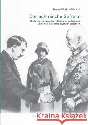 Der böhmische Gefreite: Deutscher Reichskanzler mit Migrationshintergrund. Charakterskizze eines psychisch Belasteten. Koch-Hillebrecht, Manfred 9783748204114