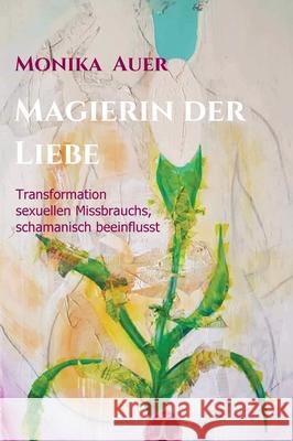 Magierin der Liebe: Transformation sexuellen Missbrauchs, schamanisch beeinflusst Auer, Monika 9783748237822