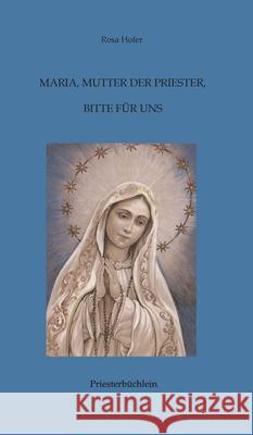 Maria, Mutter der Priester, bitte für uns: Priesterbüchlein Hofer, Rosa 9783748241560