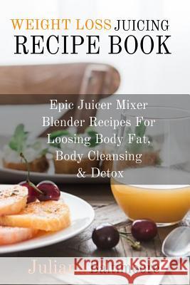 Weight Loss Juicing Recipe Book: Epic Juicer Mixer Blender Recipes For Loosing Body Fat, Body Cleansing & Detox Juliana Baltimoore 9783748276463