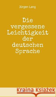 Die vergessene Leichtigkeit der deutschen Sprache : Warum das Deutsche weder schwer, noch schwierig ist Lang, Jürgen 9783748280552