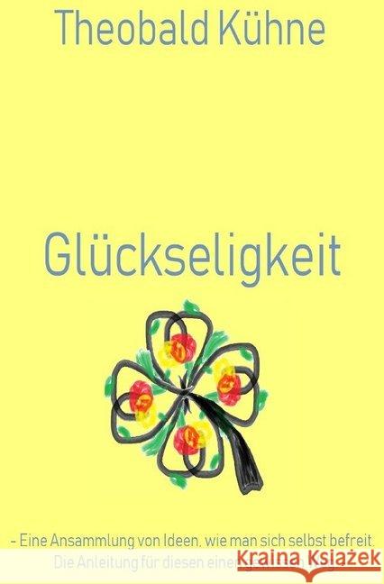 Glückseligkeit : - Eine Ansammlung von Ideen, wie man sich selbst befreit. Die Anleitung für diesen einen gewissen Weg. - Kühne, Theobald 9783748502869