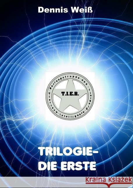 T.I.E.R.- Tierisch intelligente Eingreif- und Rettungstruppe Trilogie- Teile 1- 3 : Trilogie- Die Erste Weiß, Dennis 9783748530381 epubli