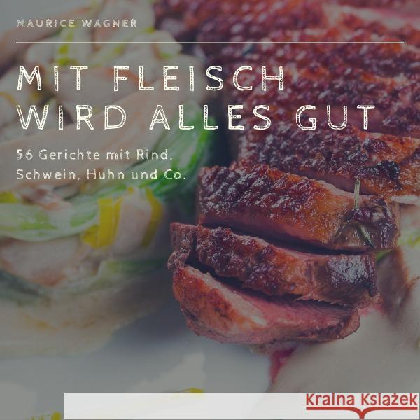 Mit Fleisch wird alles gut : 56 Gerichte mit Rind, Schwein, Huhn und Co. Wacker, Maurice 9783748536901