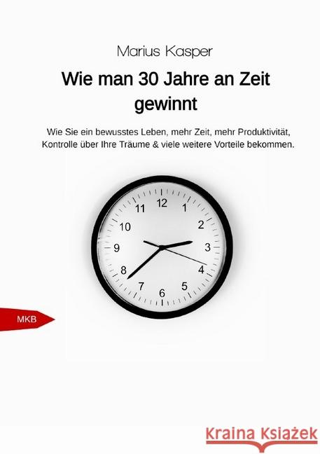 Wie man 30 Jahre an Zeit gewinnt : Wie Sie ein bewusstes Leben, mehr Zeit, mehr Produktivität, Kontrolle über Ihre Träume & viele weitere Vorteile erhalten. Kasper, Marius 9783748538967