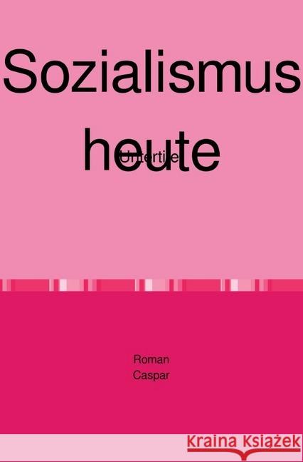Sozialismus heute : Jenseits von Stalinismus und jenseits von Faschismus-Nationalsozialismus steht die Utopie eines Sozialismus heute. caspar, roman 9783748539681