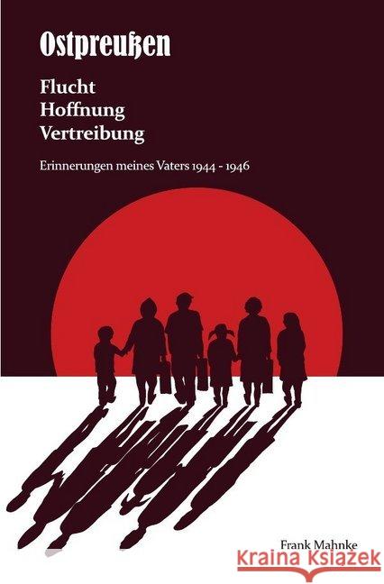 Ostpreußen - Flucht, Hoffnung, Vertreibung : Erinnerungen meines Vaters 1944- 1946 Mahnke, Frank 9783748550389