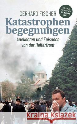 Katastrophenbegegnungen: Anekdoten und Episoden von der Helferfront Fischer, Gerhard 9783749406012