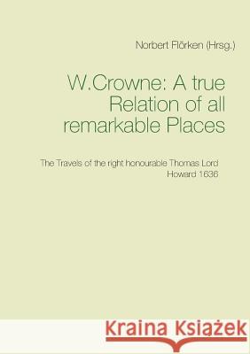 A true Ralation of all remarkable Places: The Travels of the right honourable Thomas Lord Howard 1636 Crowne W, Norbert Flörken 9783749406791 Books on Demand